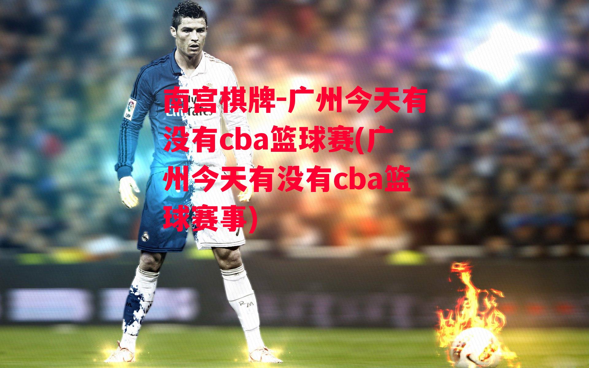 广州今天有没有cba篮球赛(广州今天有没有cba篮球赛事)