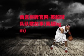 南宫棋牌官网-英超球队队歌故事(英超bgm)