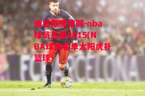 南宫棋牌官网-nba球员名单2015(NBA球员名单太阳虎扑篮球)